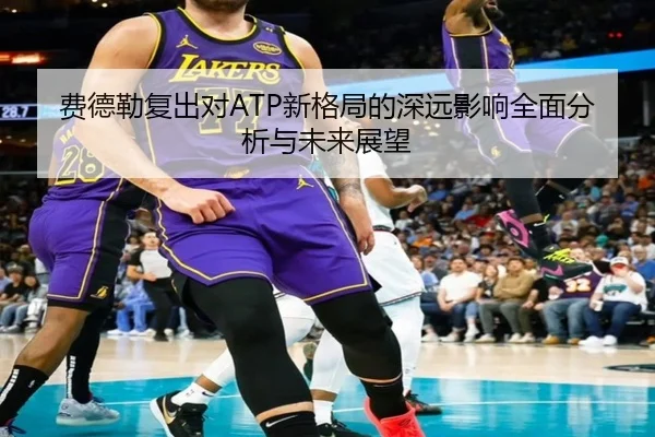 费德勒复出对ATP新格局的深远影响全面分析与未来展望