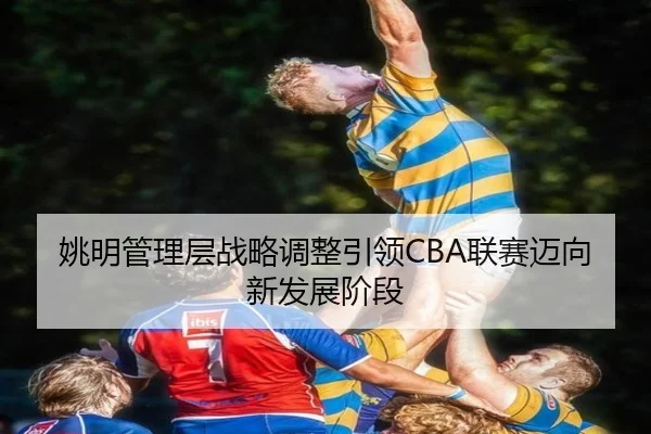 姚明管理层战略调整引领CBA联赛迈向新发展阶段