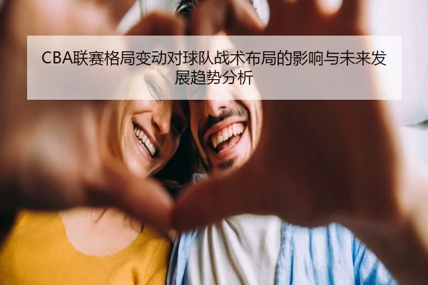 CBA联赛格局变动对球队战术布局的影响与未来发展趋势分析