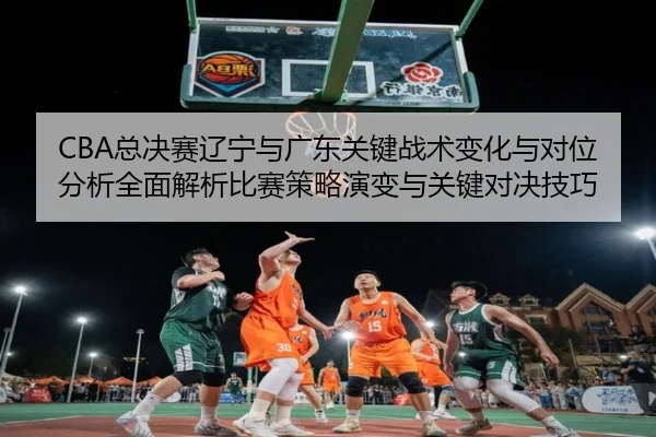 CBA总决赛辽宁与广东关键战术变化与对位分析全面解析比赛策略演变与关键对决技巧
