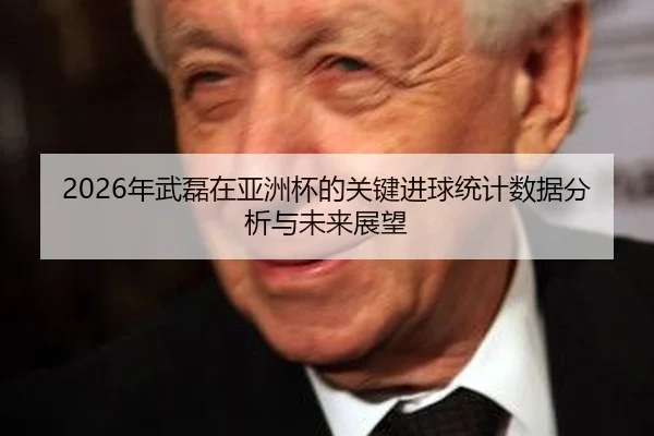 2026年武磊在亚洲杯的关键进球统计数据分析与未来展望