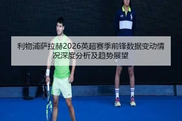 利物浦萨拉赫2026英超赛季前锋数据变动情况深度分析及趋势展望