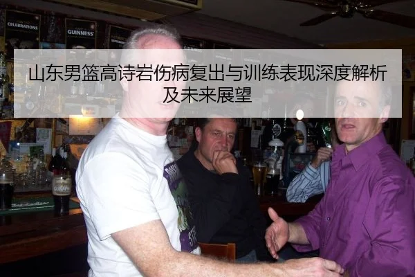 山东男篮高诗岩伤病复出与训练表现深度解析及未来展望