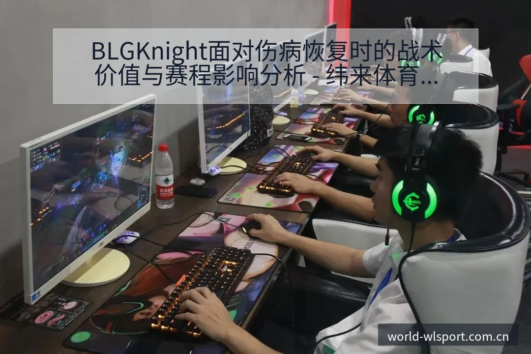 BLGKnight面对伤病恢复时的战术价值与赛程影响分析 - 纬来体育平台App