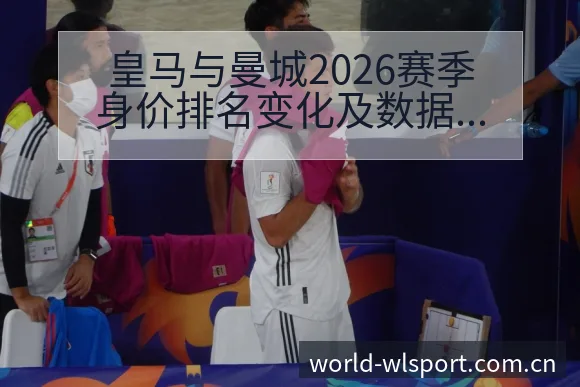 皇马与曼城2026赛季身价排名变化及数据对比分析 - 纬来体育平台App