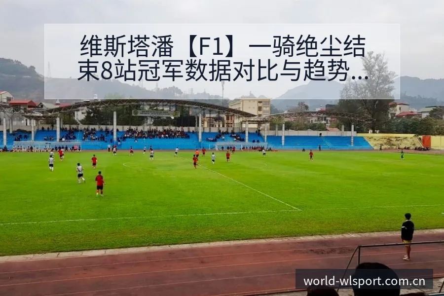 维斯塔潘【F1】一骑绝尘结束8站冠军数据对比与趋势观察签 - 纬来体育平台App