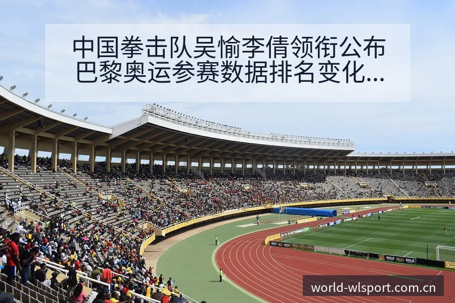 中国拳击队吴愉李倩领衔公布巴黎奥运参赛数据排名变化趋势分 - 纬来体育平台App