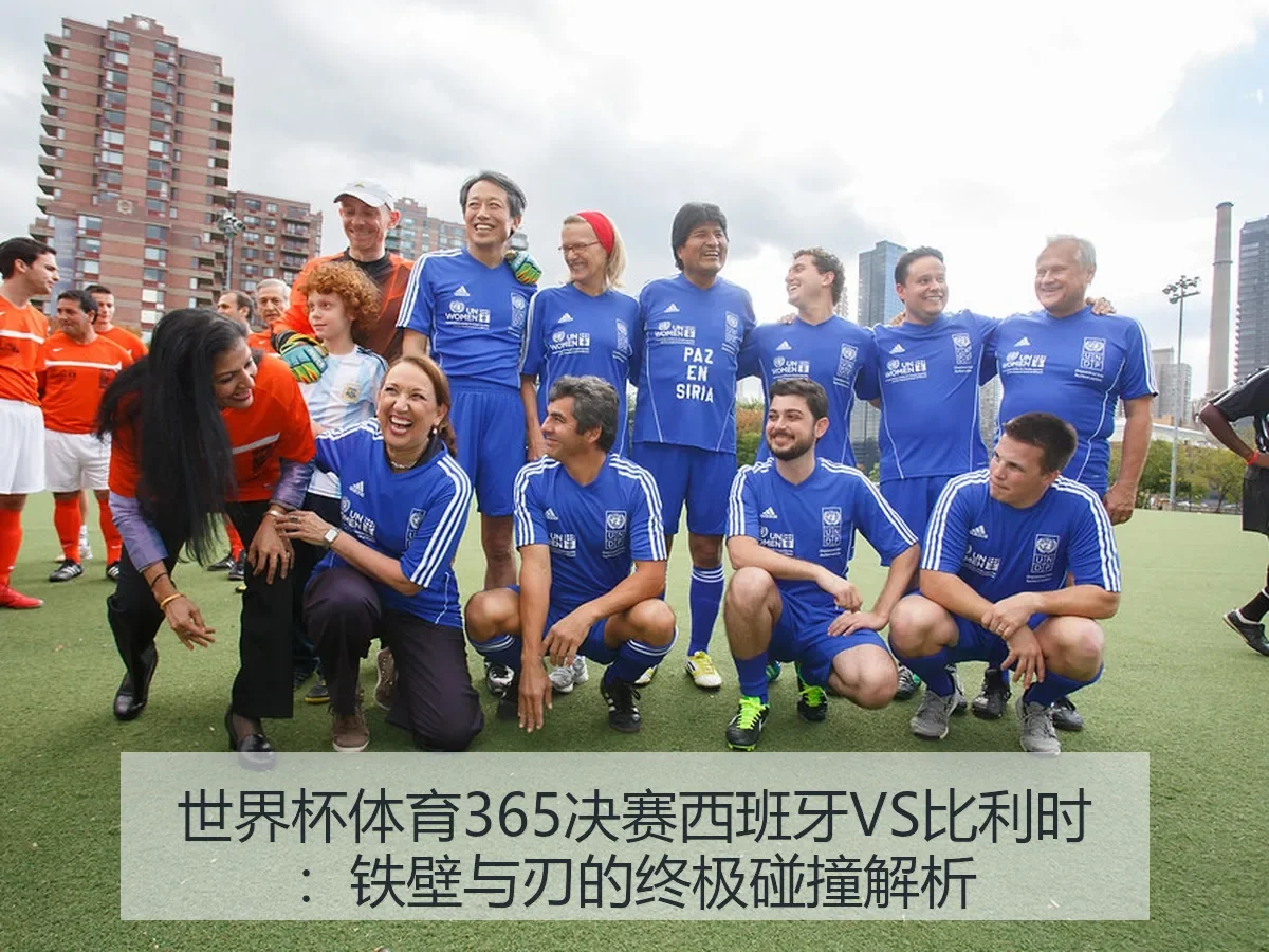 世界杯体育365决赛西班牙VS比利时:铁壁与刃的终极碰撞解析